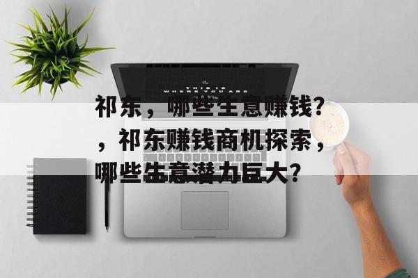 祁东,哪些生意赚钱?,祁东赚钱商机探索,哪些生意潜力巨大? 祁东,哪些生意赚钱?,祁东赚钱商机探索,哪些生意潜力巨大?