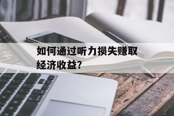 如何通过听力损失赚取经济收益？