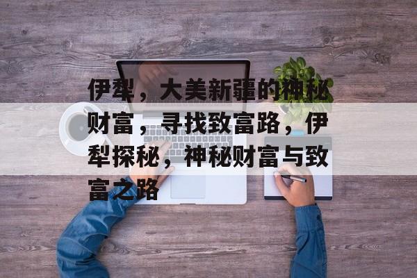 伊犁，大美新疆的神秘财富，寻找致富路，伊犁探秘，神秘财富与致富之路