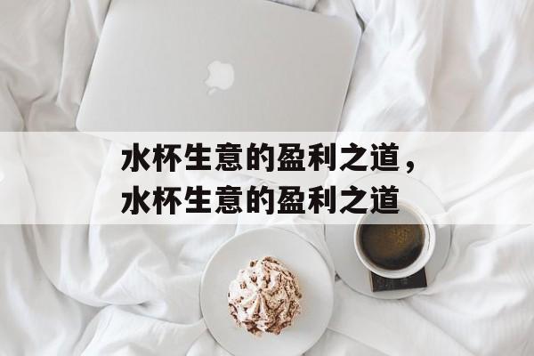 水杯生意的盈利之道,水杯生意的盈利之道 水杯生意的盈利之道,水杯生意的盈利之道