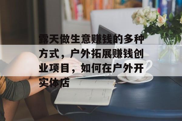露天做生意赚钱的多种方式，户外拓展赚钱创业项目，如何在户外开实体店