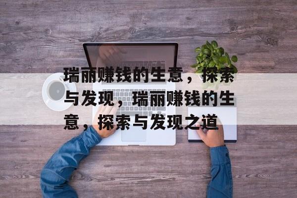 瑞丽赚钱的生意,探索与发现,瑞丽赚钱的生意,探索与发现之道 瑞丽赚钱的生意,探索与发现,瑞丽赚钱的生意,探索与发现之道