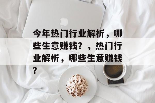 今年热门行业解析,哪些生意赚钱?,热门行业解析,哪些生意赚钱? 今年热门行业解析,哪些生意赚钱?,热门行业解析,哪些生意赚钱?