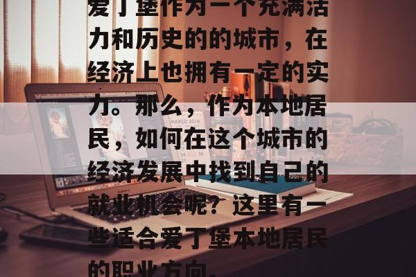 爱丁堡作为一个充满活力和历史的的城市,在经济上也拥有一定的实力。那么,作为本地居民,如何在这个城市的经济发展中找到自己的就业机会呢?这里有一些适合爱丁堡本地居民的职业方向。 爱丁堡作为一个充满活力和历史的的城市,在经济上也拥有一定的实力。那么,作为本地居民,如何在这个城市的经济发展中找到自己的就业机会呢?这里有一些适合爱丁堡本地居民的职业方向。