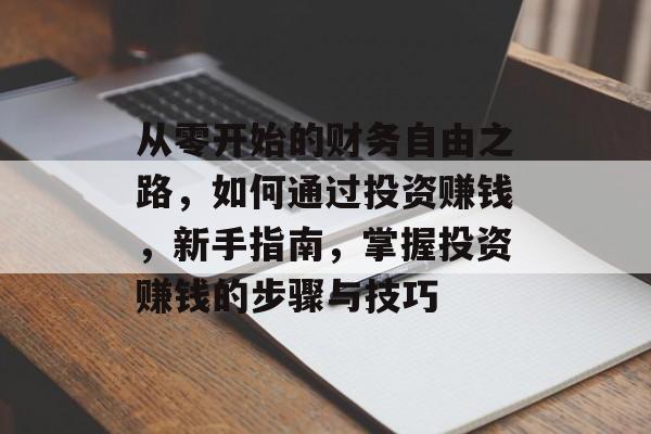 从零开始的财务自由之路,如何通过投资赚钱,新手指南,掌握投资赚钱的步骤与技巧 从零开始的财务自由之路,如何通过投资赚钱,新手指南,掌握投资赚钱的步骤与技巧