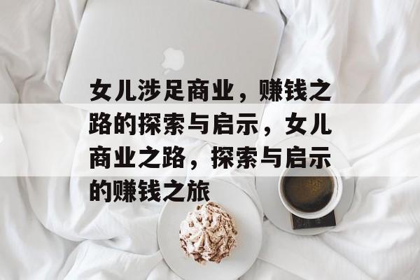 女儿涉足商业，赚钱之路的探索与启示，女儿商业之路，探索与启示的赚钱之旅