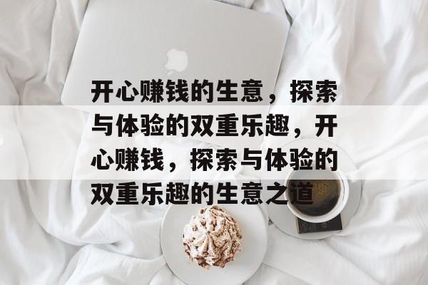 开心赚钱的生意,探索与体验的双重乐趣,开心赚钱,探索与体验的双重乐趣的生意之道 开心赚钱的生意,探索与体验的双重乐趣,开心赚钱,探索与体验的双重乐趣的生意之道
