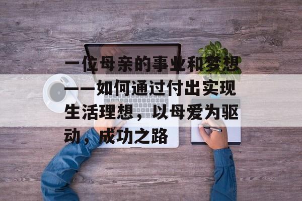 一位母亲的事业和梦想——如何通过付出实现生活理想，以母爱为驱动，成功之路