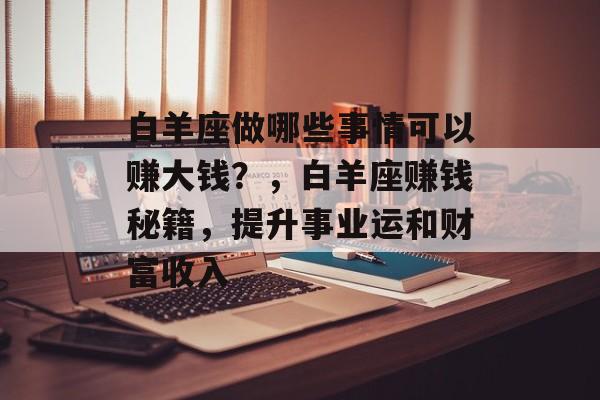 白羊座做哪些事情可以赚大钱?,白羊座赚钱秘籍,提升事业运和财富收入 白羊座做哪些事情可以赚大钱?,白羊座赚钱秘籍,提升事业运和财富收入