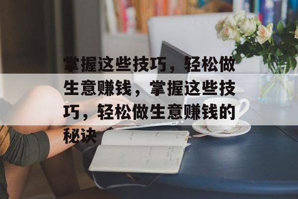 掌握这些技巧，轻松做生意赚钱，掌握这些技巧，轻松做生意赚钱的秘诀