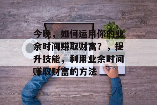 今晚，如何运用你的业余时间赚取财富？，提升技能，利用业余时间赚取财富的方法
