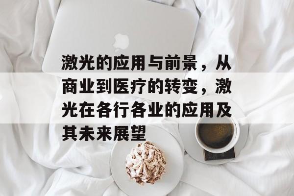 激光的应用与前景，从商业到医疗的转变，激光在各行各业的应用及其未来展望