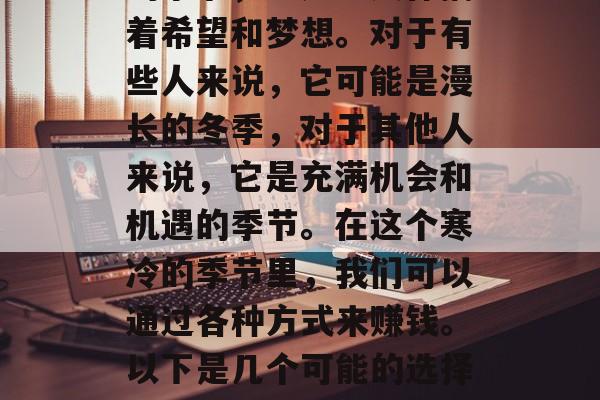 冬月,这个温暖而寂静的季节,总是让人怀揣着希望和梦想。对于有些人来说,它可能是漫长的冬季,对于其他人来说,它是充满机会和机遇的季节。在这个寒冷的季节里,我们可以通过各种方式来赚钱。以下是几个可能的选择。,如何在冬月赚取财富? 冬月,这个温暖而寂静的季节,总是让人怀揣着希望和梦想。对于有些人来说,它可能是漫长的冬季,对于其他人来说,它是充满机会和机遇的季节。在这个寒冷的季节里,我们可以通过各种方式来赚钱。以下是几个可能的选择。,如何在冬月赚取财富?