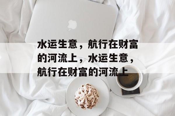 水运生意，航行在财富的河流上，水运生意，航行在财富的河流上