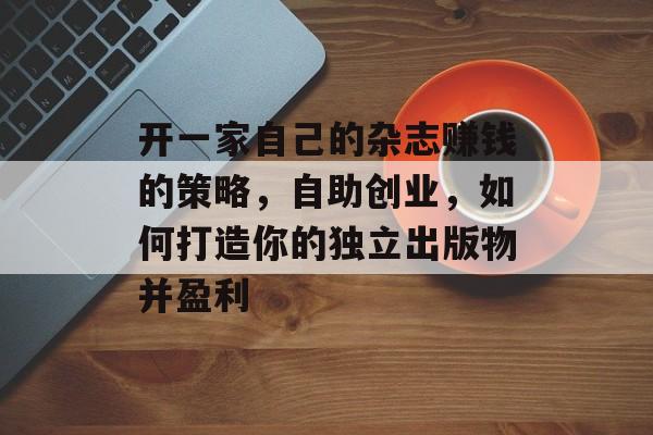 开一家自己的杂志赚钱的策略，自助创业，如何打造你的独立出版物并盈利