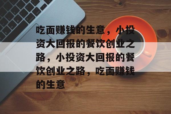 吃面赚钱的生意，小投资大回报的餐饮创业之路，小投资大回报的餐饮创业之路，吃面赚钱的生意