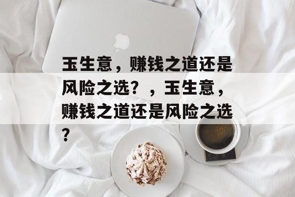 玉生意，赚钱之道还是风险之选？，玉生意，赚钱之道还是风险之选？