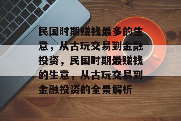 民国时期赚钱最多的生意，从古玩交易到金融投资，民国时期最赚钱的生意，从古玩交易到金融投资的全景解析