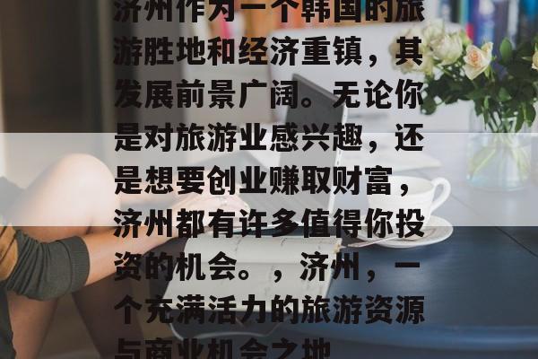 济州作为一个韩国的旅游胜地和经济重镇，其发展前景广阔。无论你是对旅游业感兴趣，还是想要创业赚取财富，济州都有许多值得你投资的机会。，济州，一个充满活力的旅游资源与商业机会之地