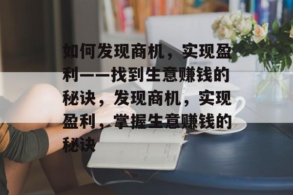 如何发现商机,实现盈利——找到生意赚钱的秘诀,发现商机,实现盈利,掌握生意赚钱的秘诀 如何发现商机,实现盈利——找到生意赚钱的秘诀,发现商机,实现盈利,掌握生意赚钱的秘诀