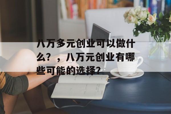 八万多元创业可以做什么?,八万元创业有哪些可能的选择? 八万多元创业可以做什么?,八万元创业有哪些可能的选择?