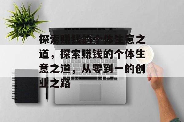 探索赚钱的个体生意之道,探索赚钱的个体生意之道,从零到一的创业之路 探索赚钱的个体生意之道,探索赚钱的个体生意之道,从零到一的创业之路
