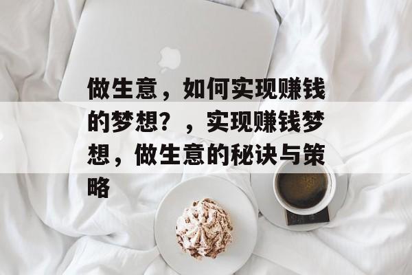 做生意,如何实现赚钱的梦想?,实现赚钱梦想,做生意的秘诀与策略 做生意,如何实现赚钱的梦想?,实现赚钱梦想,做生意的秘诀与策略