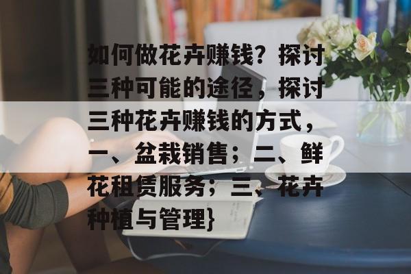 如何做花卉赚钱?探讨三种可能的途径,探讨三种花卉赚钱的方式,一、盆栽销售;二、鲜花租赁服务;三、花卉种植与管理} 如何做花卉赚钱?探讨三种可能的途径,探讨三种花卉赚钱的方式,一、盆栽销售;二、鲜花租赁服务;三、花卉种植与管理}