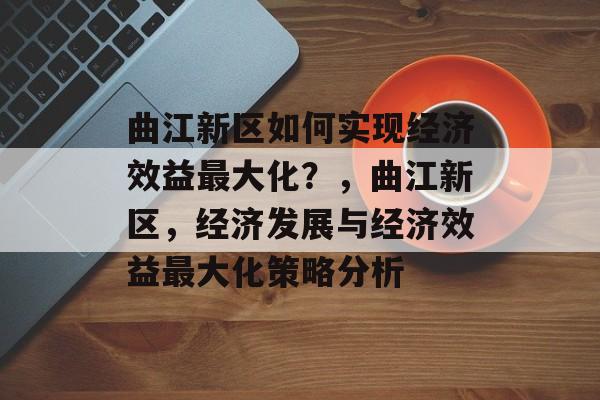 曲江新区如何实现经济效益最大化？，曲江新区，经济发展与经济效益最大化策略分析