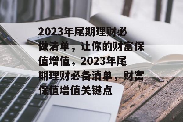 2023年尾期理财必做清单,让你的财富保值增值,2023年尾期理财必备清单,财富保值增值关键点 2023年尾期理财必做清单,让你的财富保值增值,2023年尾期理财必备清单,财富保值增值关键点