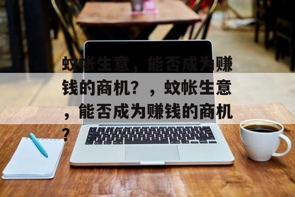 蚊帐生意,能否成为赚钱的商机?,蚊帐生意,能否成为赚钱的商机? 蚊帐生意,能否成为赚钱的商机?,蚊帐生意,能否成为赚钱的商机?