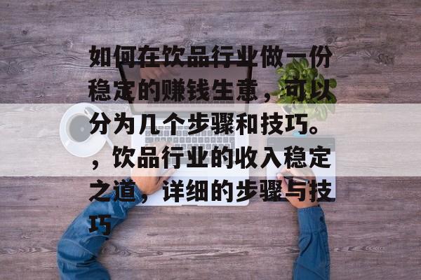 如何在饮品行业做一份稳定的赚钱生意,可以分为几个步骤和技巧。,饮品行业的收入稳定之道,详细的步骤与技巧 如何在饮品行业做一份稳定的赚钱生意,可以分为几个步骤和技巧。,饮品行业的收入稳定之道,详细的步骤与技巧