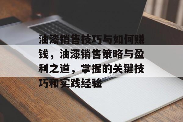 油漆销售技巧与如何赚钱,油漆销售策略与盈利之道,掌握的关键技巧和实践经验 油漆销售技巧与如何赚钱,油漆销售策略与盈利之道,掌握的关键技巧和实践经验