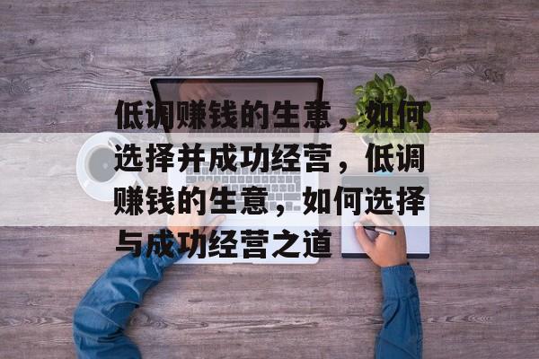 低调赚钱的生意，如何选择并成功经营，低调赚钱的生意，如何选择与成功经营之道
