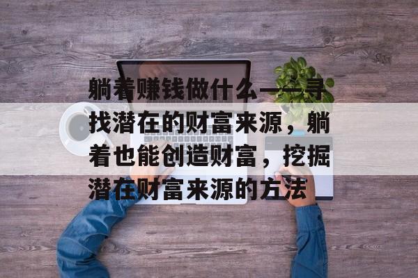 躺着赚钱做什么——寻找潜在的财富来源,躺着也能创造财富,挖掘潜在财富来源的方法 躺着赚钱做什么——寻找潜在的财富来源,躺着也能创造财富,挖掘潜在财富来源的方法