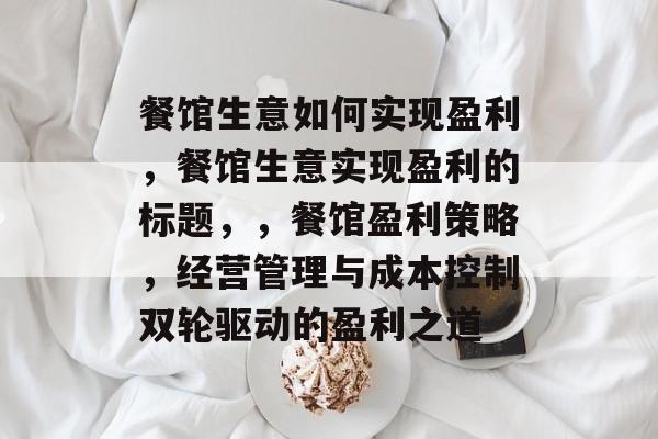 餐馆生意如何实现盈利,餐馆生意实现盈利的标题,,餐馆盈利策略,经营管理与成本控制双轮驱动的盈利之道 餐馆生意如何实现盈利,餐馆生意实现盈利的标题,,餐馆盈利策略,经营管理与成本控制双轮驱动的盈利之道