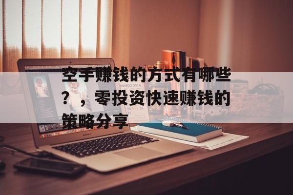 空手赚钱的方式有哪些?,零投资快速赚钱的策略分享 空手赚钱的方式有哪些?,零投资快速赚钱的策略分享