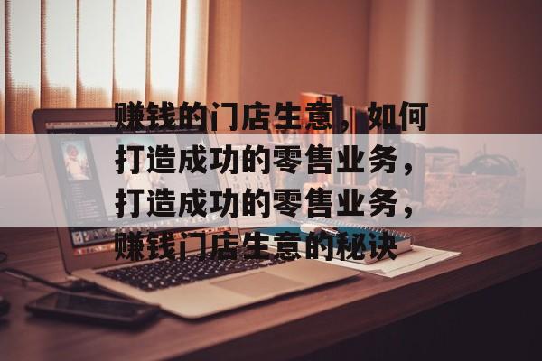 赚钱的门店生意,如何打造成功的零售业务,打造成功的零售业务,赚钱门店生意的秘诀 赚钱的门店生意,如何打造成功的零售业务,打造成功的零售业务,赚钱门店生意的秘诀