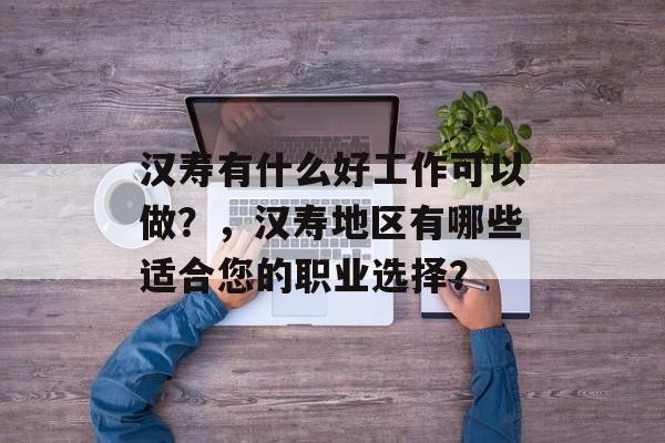 汉寿有什么好工作可以做？，汉寿地区有哪些适合您的职业选择？