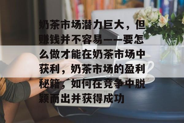 奶茶市场潜力巨大,但赚钱并不容易——要怎么做才能在奶茶市场中获利,奶茶市场的盈利秘籍,如何在竞争中脱颖而出并获得成功 奶茶市场潜力巨大,但赚钱并不容易——要怎么做才能在奶茶市场中获利,奶茶市场的盈利秘籍,如何在竞争中脱颖而出并获得成功