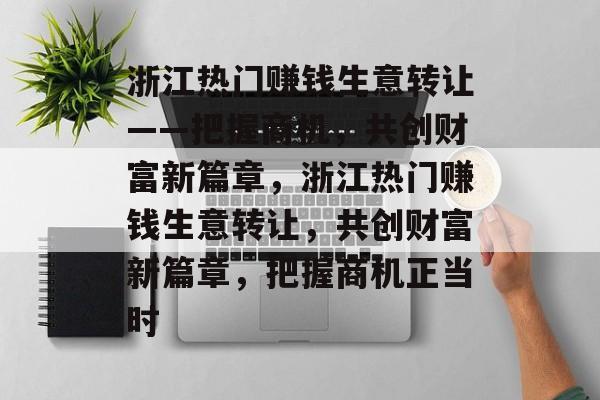 浙江热门赚钱生意转让——把握商机，共创财富新篇章，浙江热门赚钱生意转让，共创财富新篇章，把握商机正当时
