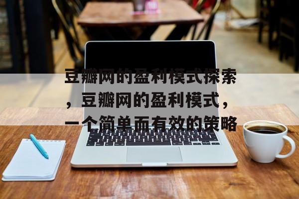 豆瓣网的盈利模式探索,豆瓣网的盈利模式,一个简单而有效的策略 豆瓣网的盈利模式探索,豆瓣网的盈利模式,一个简单而有效的策略