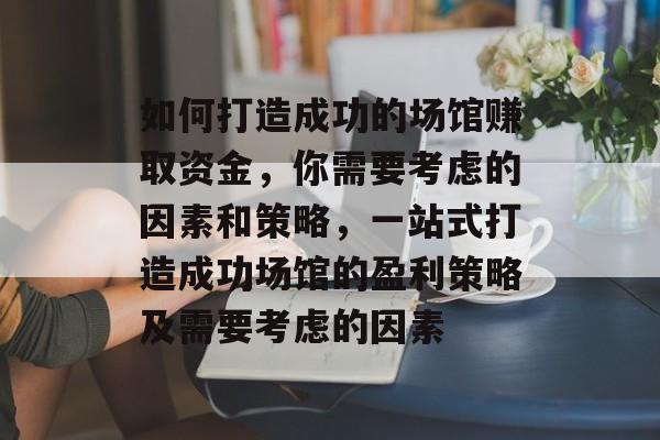如何打造成功的场馆赚取资金,你需要考虑的因素和策略,一站式打造成功场馆的盈利策略及需要考虑的因素 如何打造成功的场馆赚取资金,你需要考虑的因素和策略,一站式打造成功场馆的盈利策略及需要考虑的因素