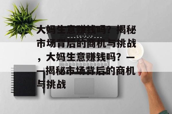 大妈生意赚钱吗?揭秘市场背后的商机与挑战,大妈生意赚钱吗?——揭秘市场背后的商机与挑战 大妈生意赚钱吗?揭秘市场背后的商机与挑战,大妈生意赚钱吗?——揭秘市场背后的商机与挑战
