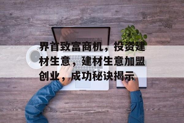 界首致富商机,投资建材生意,建材生意加盟创业,成功秘诀揭示 界首致富商机,投资建材生意,建材生意加盟创业,成功秘诀揭示