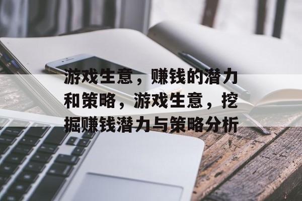 游戏生意，赚钱的潜力和策略，游戏生意，挖掘赚钱潜力与策略分析