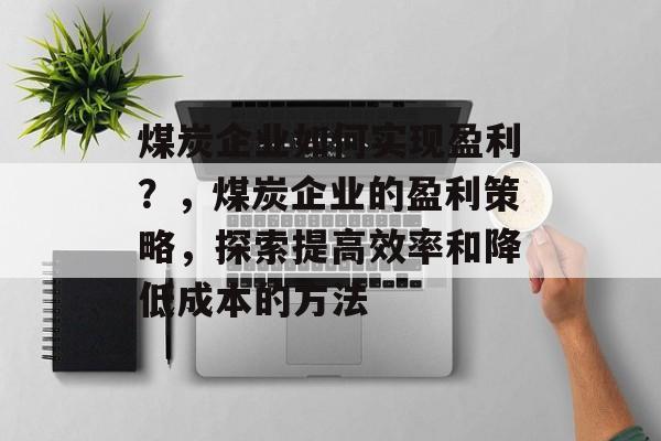 煤炭企业如何实现盈利?,煤炭企业的盈利策略,探索提高效率和降低成本的方法 煤炭企业如何实现盈利?,煤炭企业的盈利策略,探索提高效率和降低成本的方法