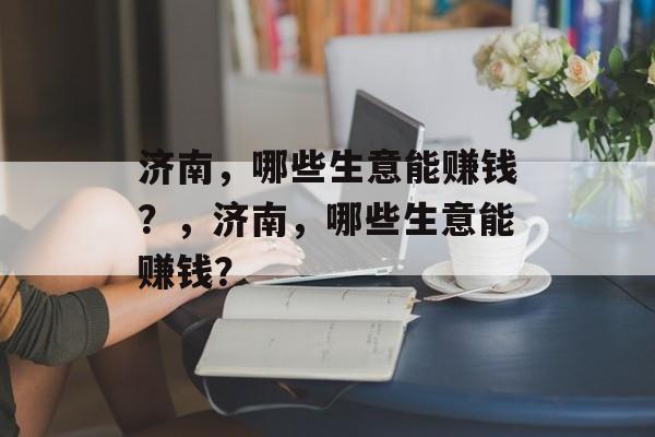 济南,哪些生意能赚钱?,济南,哪些生意能赚钱? 济南,哪些生意能赚钱?,济南,哪些生意能赚钱?