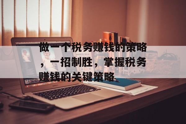做一个税务赚钱的策略,一招制胜,掌握税务赚钱的关键策略 做一个税务赚钱的策略,一招制胜,掌握税务赚钱的关键策略