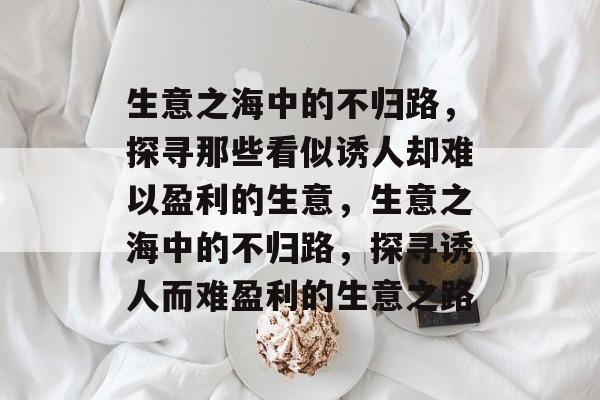 生意之海中的不归路，探寻那些看似诱人却难以盈利的生意，生意之海中的不归路，探寻诱人而难盈利的生意之路
